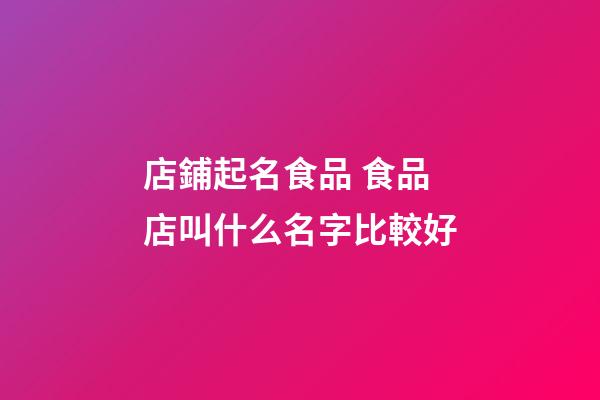 店鋪起名食品 食品店叫什么名字比較好